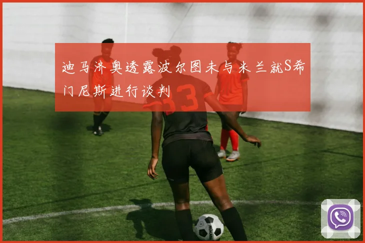 迪马济奥透露波尔图未与米兰就S希门尼斯进行谈判