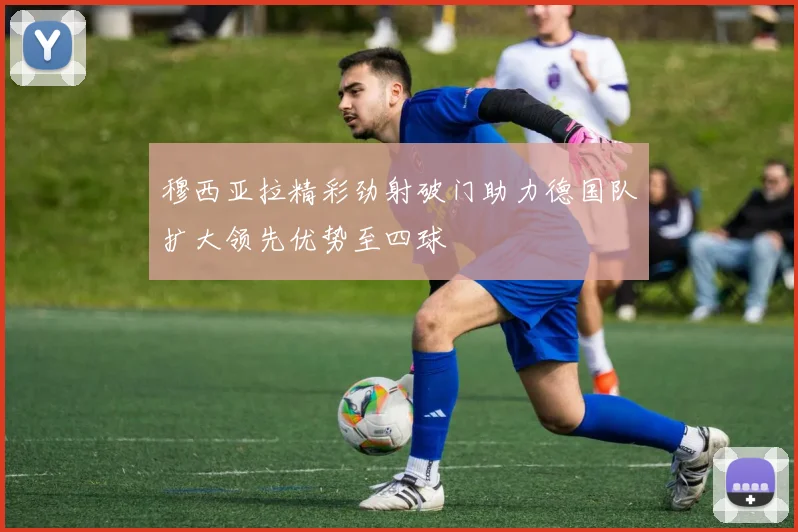 穆西亚拉精彩劲射破门助力德国队扩大领先优势至四球