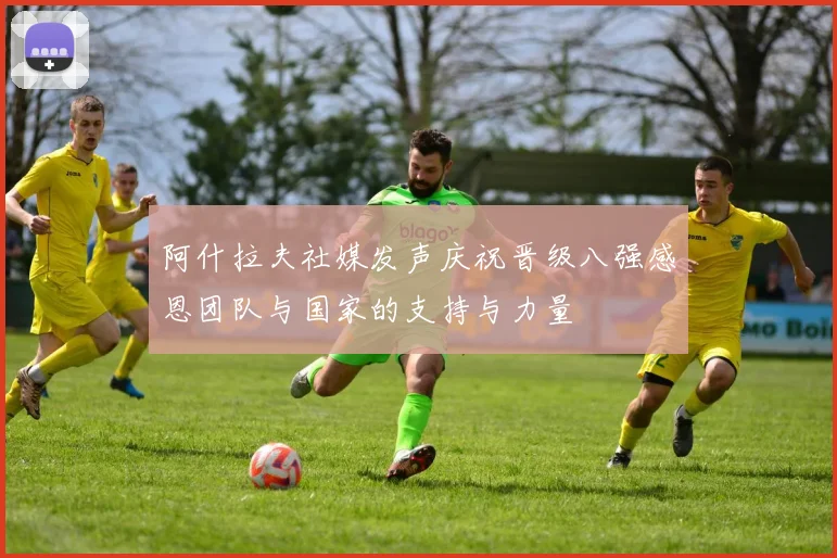 阿什拉夫社媒发声庆祝晋级八强感恩团队与国家的支持与力量