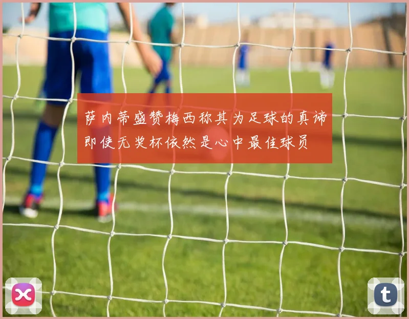 萨内蒂盛赞梅西称其为足球的真谛即使无奖杯依然是心中最佳球员
