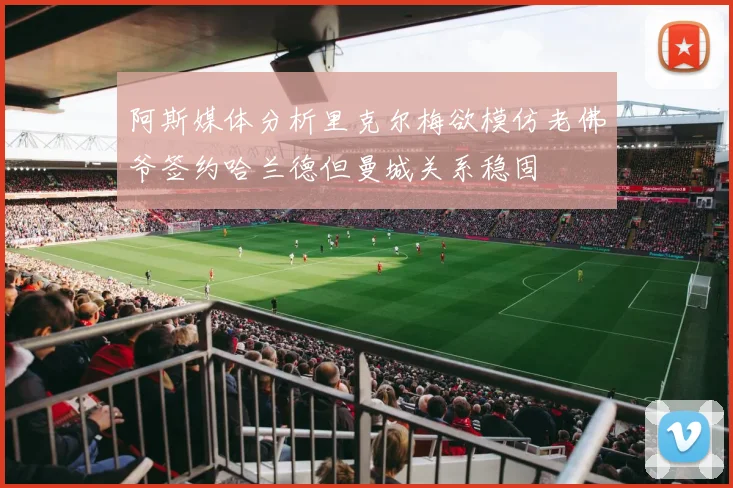 阿斯媒体分析里克尔梅欲模仿老佛爷签约哈兰德但曼城关系稳固