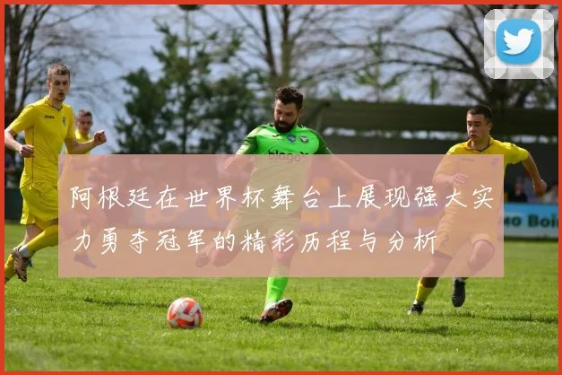 阿根廷在世界杯舞台上展现强大实力勇夺冠军的精彩历程与分析