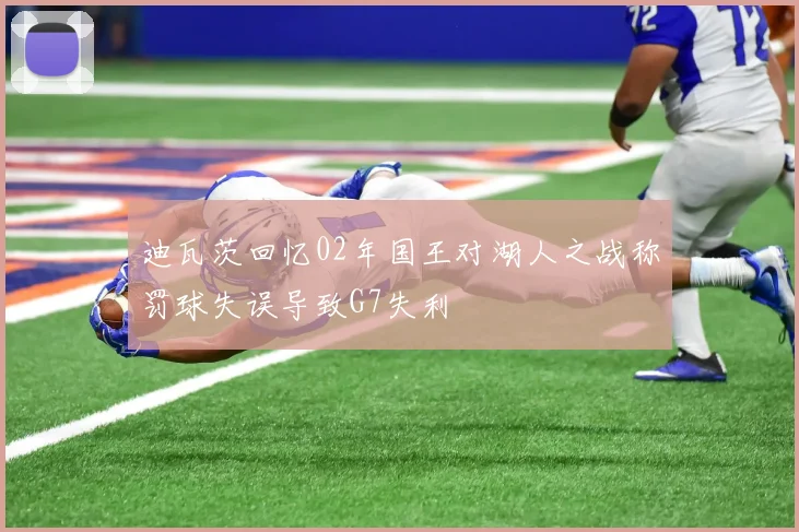 迪瓦茨回忆02年国王对湖人之战称罚球失误导致G7失利