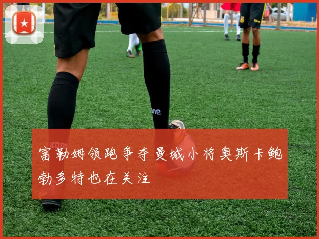 富勒姆领跑争夺曼城小将奥斯卡鲍勃多特也在关注