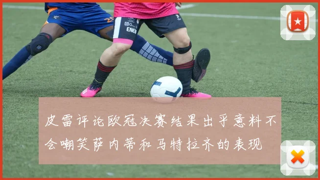 皮雷评论欧冠决赛结果出乎意料不会嘲笑萨内蒂和马特拉齐的表现