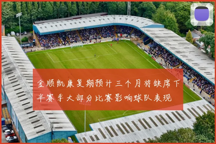 金顺凯康复期预计三个月将缺席下半赛季大部分比赛影响球队表现