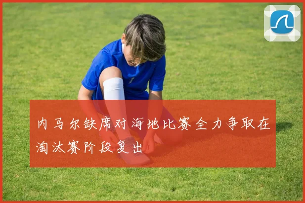 内马尔缺席对海地比赛全力争取在淘汰赛阶段复出