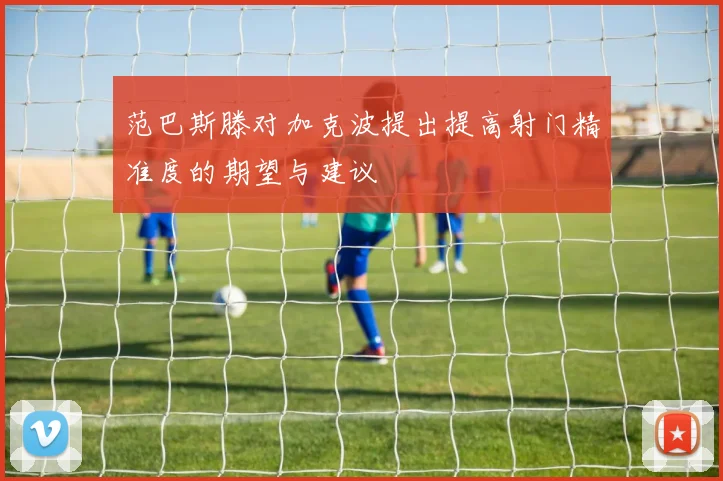 范巴斯滕对加克波提出提高射门精准度的期望与建议