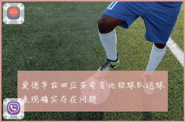 爱德华兹回应芬奇言论称球队运球表现确实存在问题