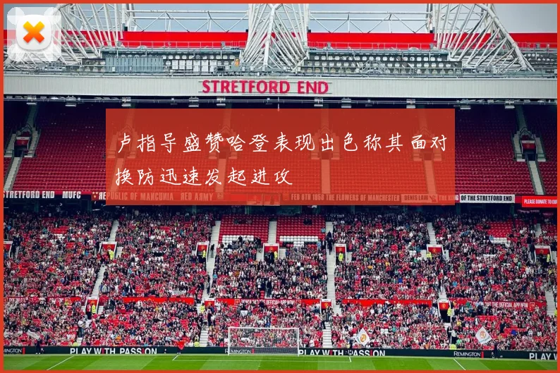卢指导盛赞哈登表现出色称其面对换防迅速发起进攻
