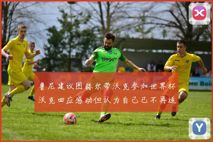 鲁尼建议图赫尔带沃克参加世界杯沃克回应感动但认为自己已不再适合