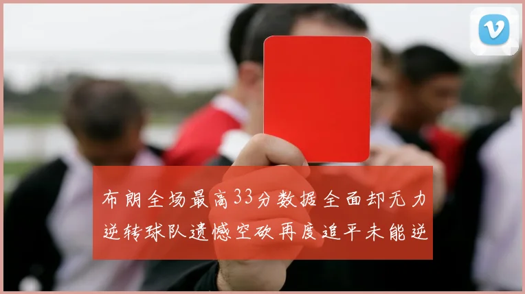 布朗全场最高33分数据全面却无力逆转球队遗憾空砍再度追平未能逆袭