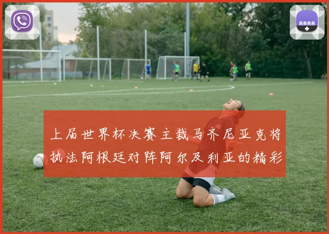 上届世界杯决赛主裁马齐尼亚克将执法阿根廷对阵阿尔及利亚的精彩对决