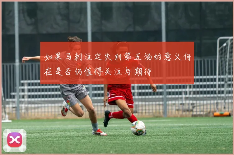 如果马刺注定失利第五场的意义何在是否仍值得关注与期待