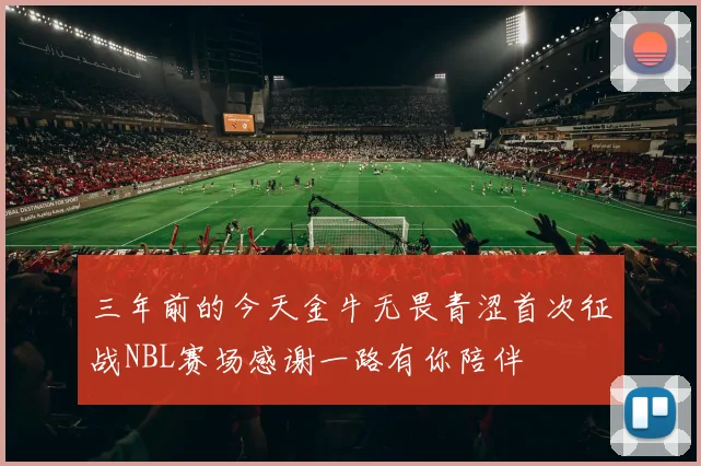 三年前的今天金牛无畏青涩首次征战NBL赛场感谢一路有你陪伴