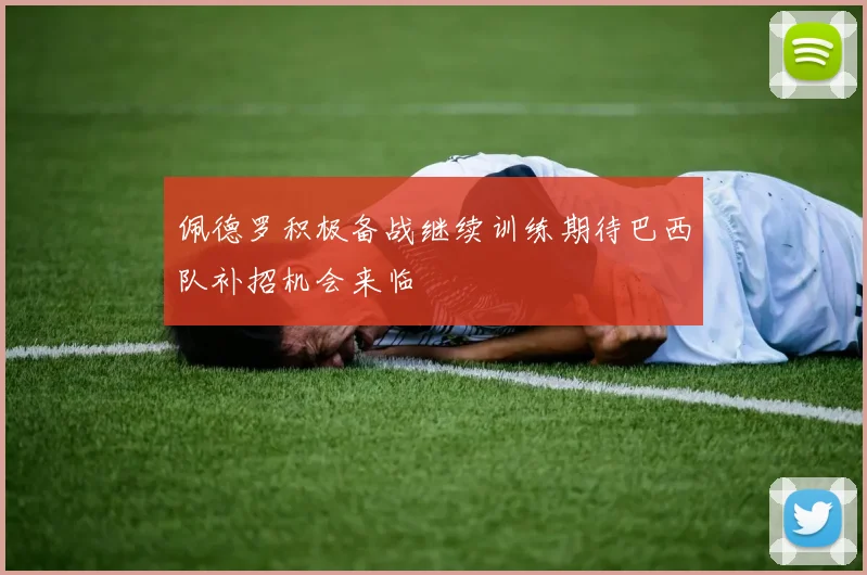 佩德罗积极备战继续训练期待巴西队补招机会来临