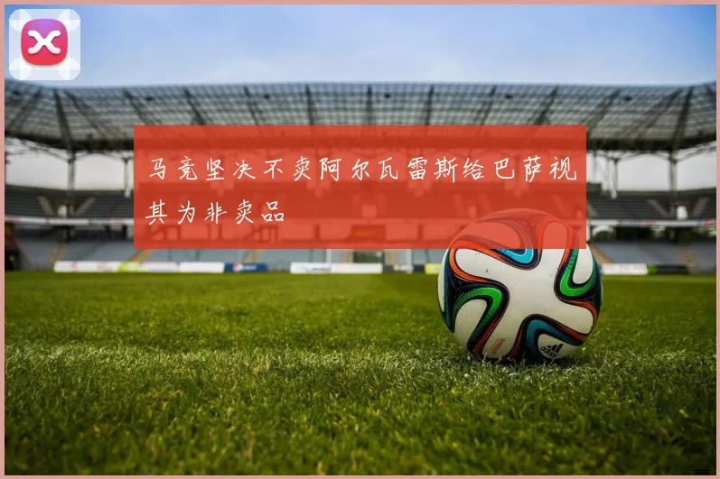 马竞坚决不卖阿尔瓦雷斯给巴萨视其为非卖品