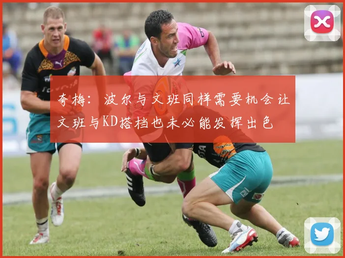 夸梅：波尔与文班同样需要机会让文班与KD搭档也未必能发挥出色