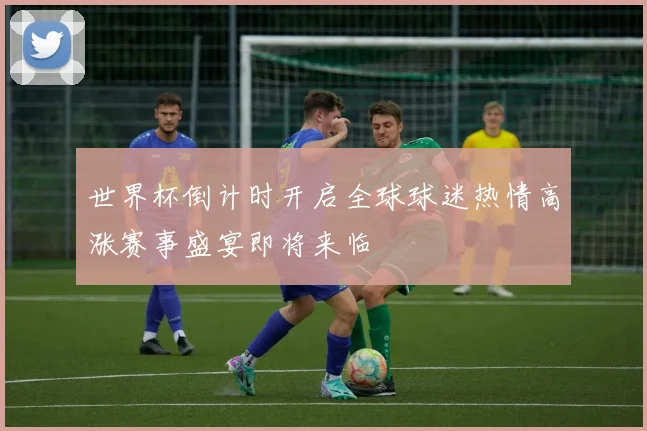 世界杯倒计时开启全球球迷热情高涨赛事盛宴即将来临