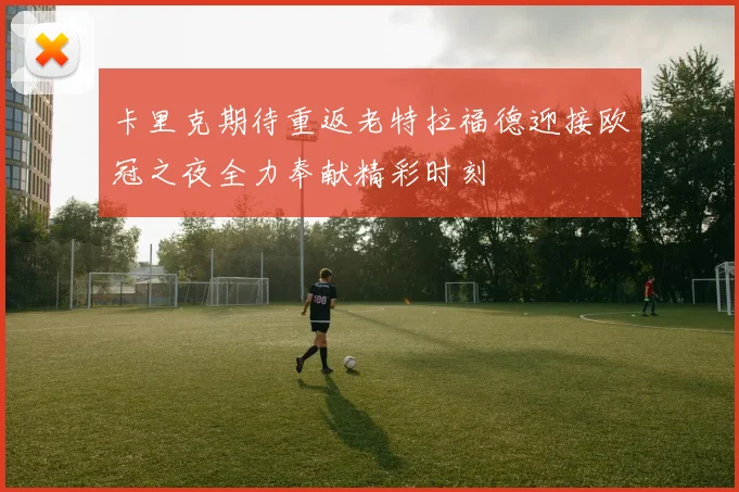 卡里克期待重返老特拉福德迎接欧冠之夜全力奉献精彩时刻